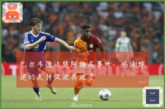 巴尔韦德谈楚阿梅尼事件，感谢球迷的支持促进其进步