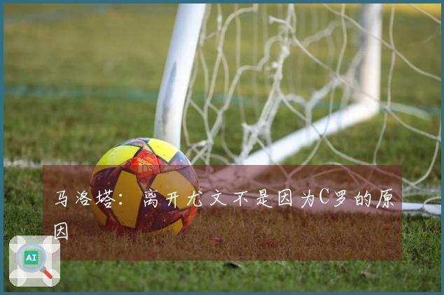 马洛塔：离开尤文不是因为C罗的原因