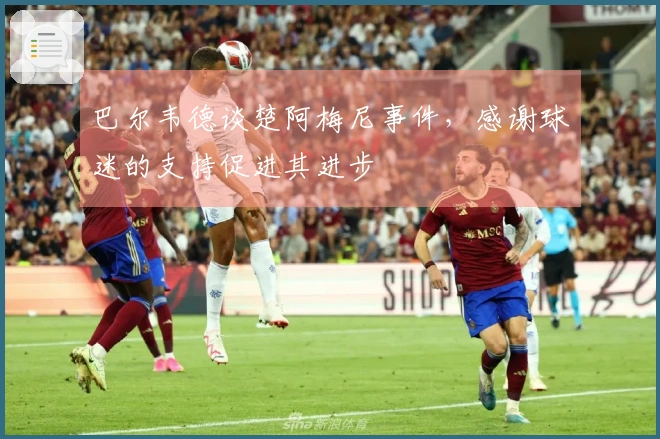 巴尔韦德谈楚阿梅尼事件，感谢球迷的支持促进其进步
